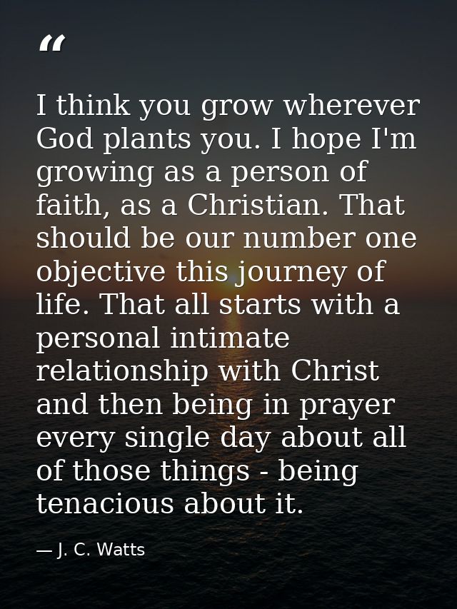I think you grow wherever God plants you. I hope I'm growing as a person of faith, as a Christian. That should be our nu — J. C. Watts