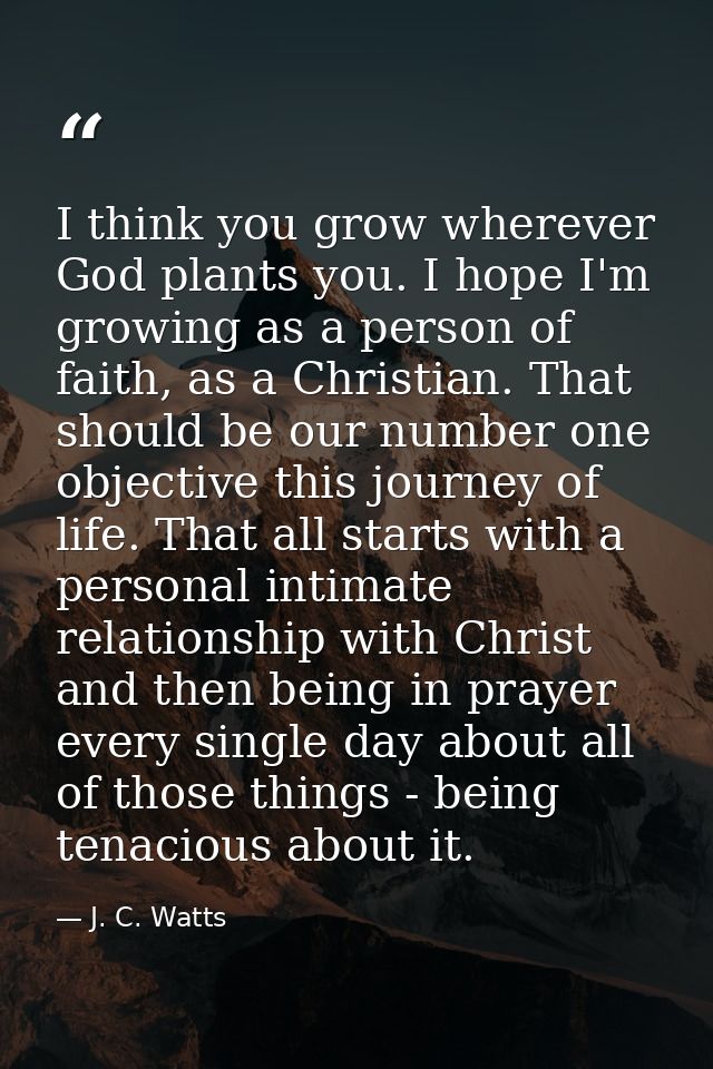I think you grow wherever God plants you. I hope I'm growing as a person of faith, as a Christian. That should be our nu — J. C. Watts