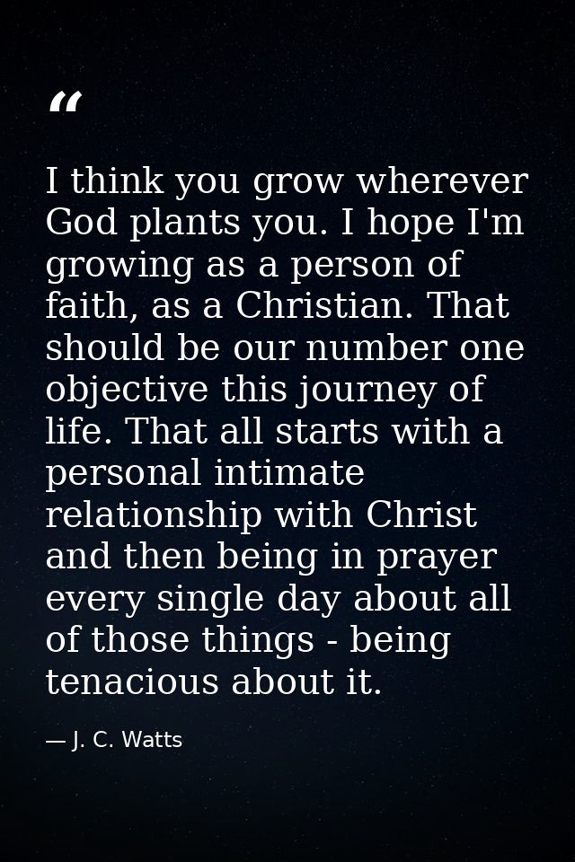 I think you grow wherever God plants you. I hope I'm growing as a person of faith, as a Christian. That should be our nu — J. C. Watts