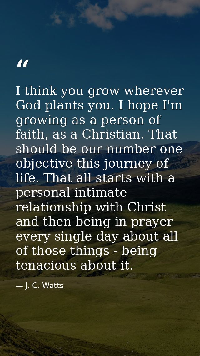 I think you grow wherever God plants you. I hope I'm growing as a person of faith, as a Christian. That should be our nu — J. C. Watts
