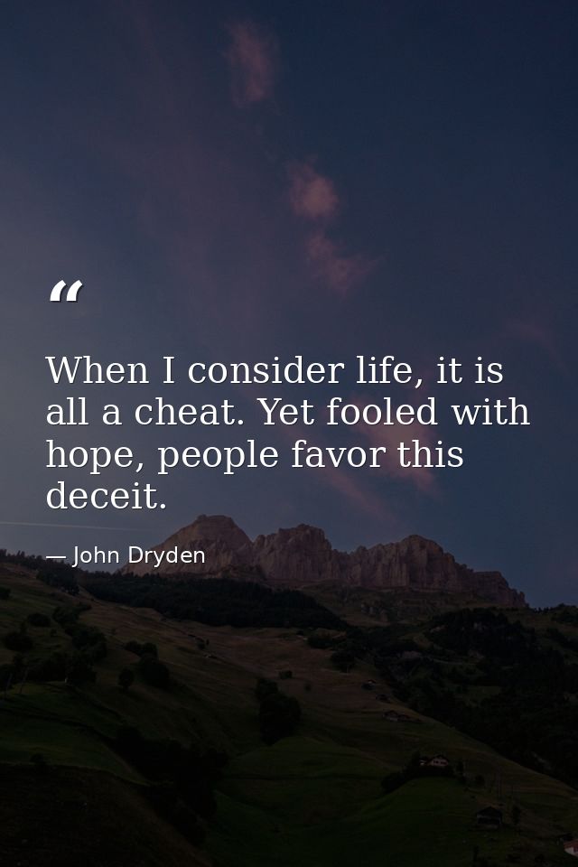When I consider life, it is all a cheat. Yet fooled with hope, people favor this deceit. — John Dryden