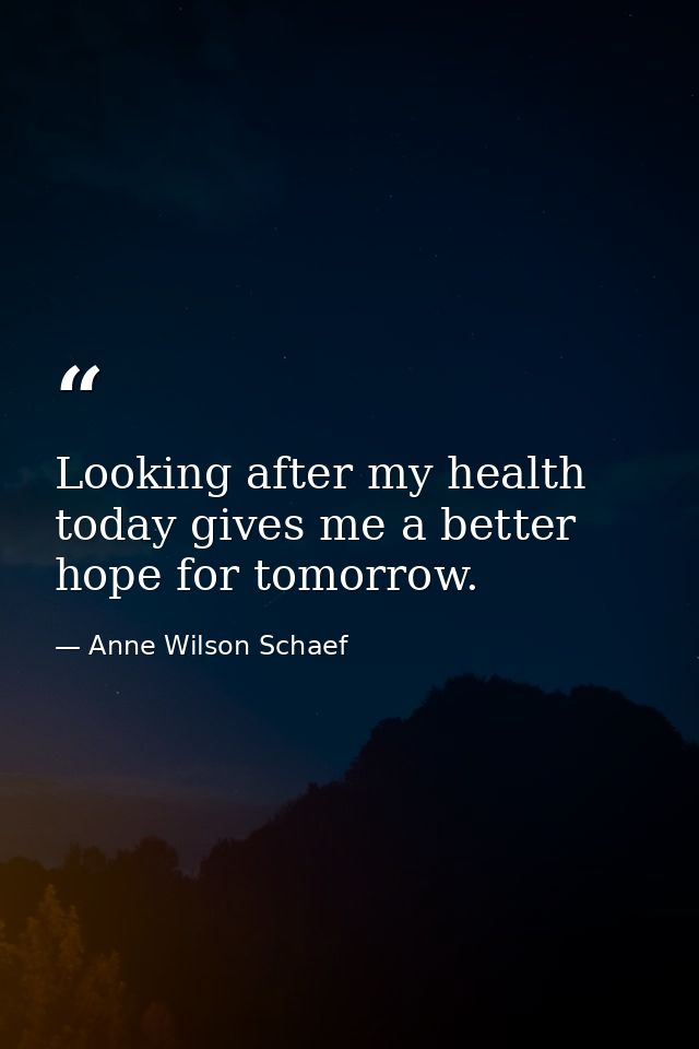 Looking after my health today gives me a better hope for tomorrow. — Anne Wilson Schaef