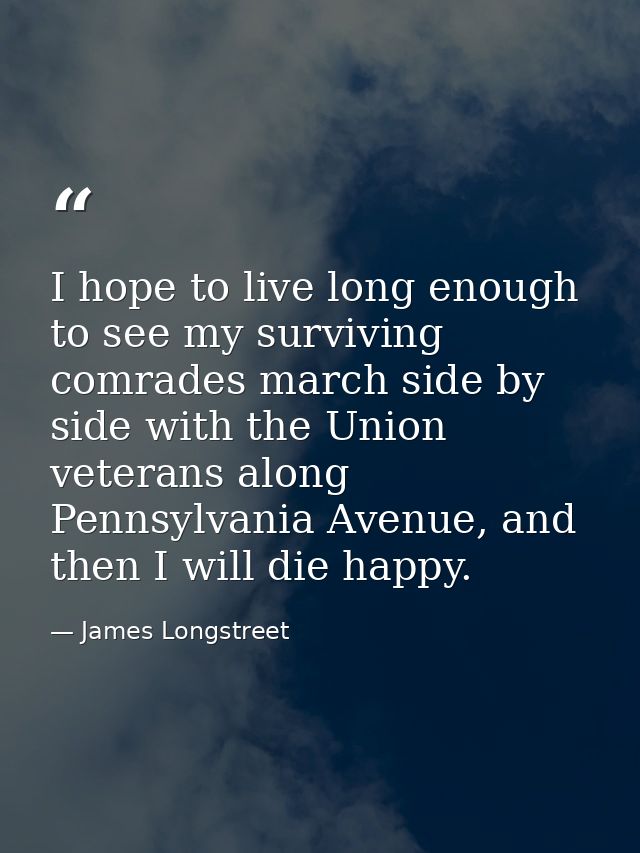 I hope to live long enough to see my surviving comrades march side by side with the Union veterans along Pennsylvania Av — James Longstreet