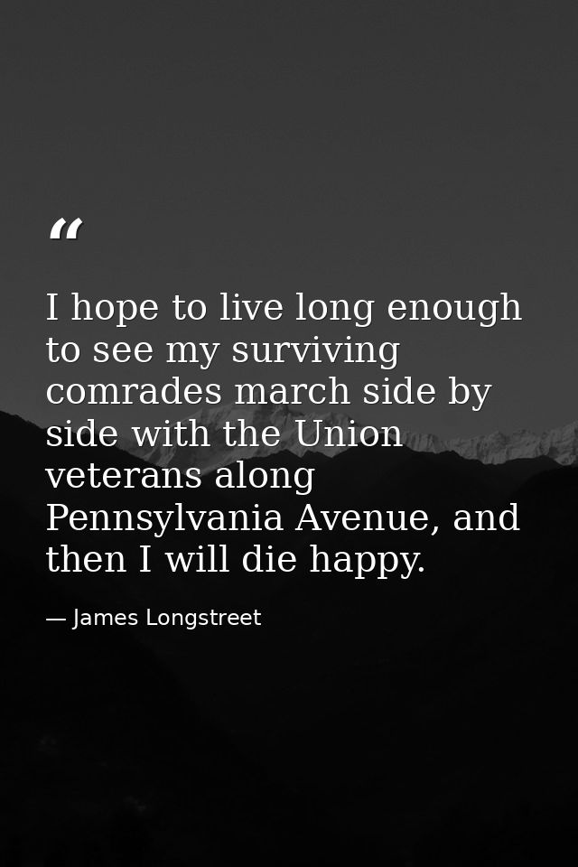 I hope to live long enough to see my surviving comrades march side by side with the Union veterans along Pennsylvania Av — James Longstreet