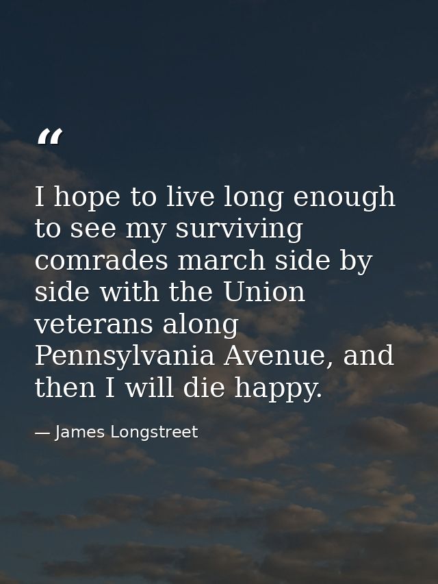 I hope to live long enough to see my surviving comrades march side by side with the Union veterans along Pennsylvania Av — James Longstreet