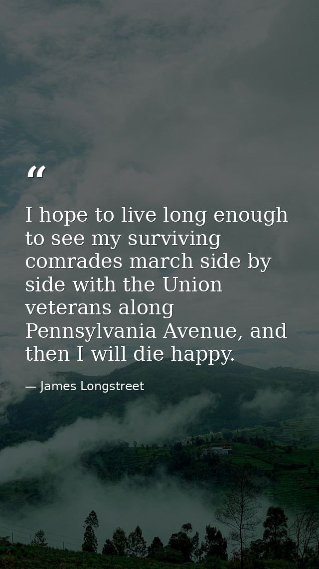 I hope to live long enough to see my surviving comrades march side by side with the Union veterans along Pennsylvania Av — James Longstreet