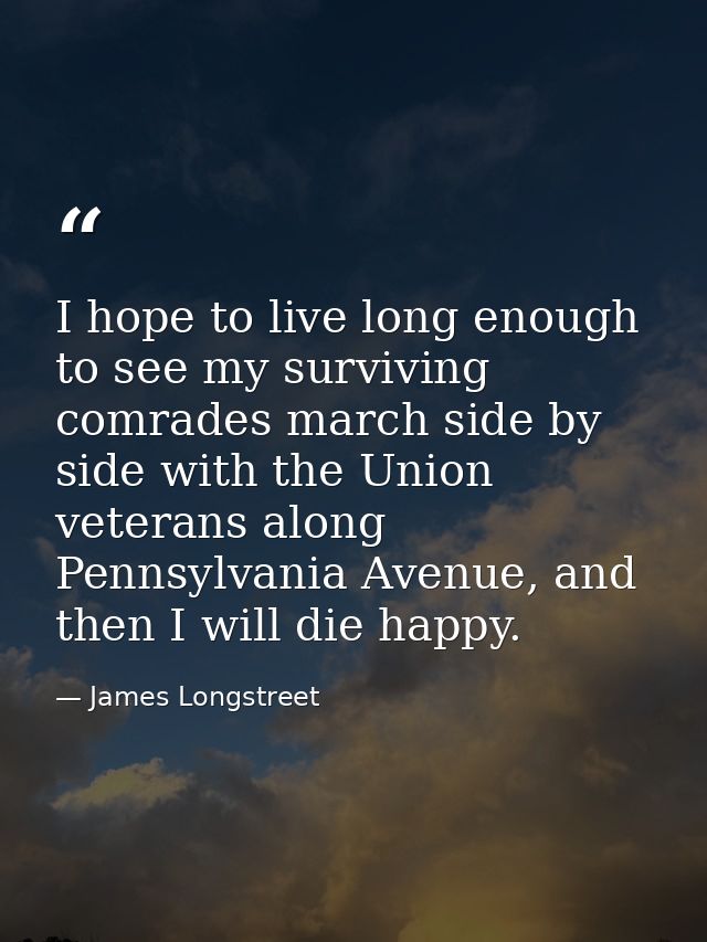 I hope to live long enough to see my surviving comrades march side by side with the Union veterans along Pennsylvania Av — James Longstreet