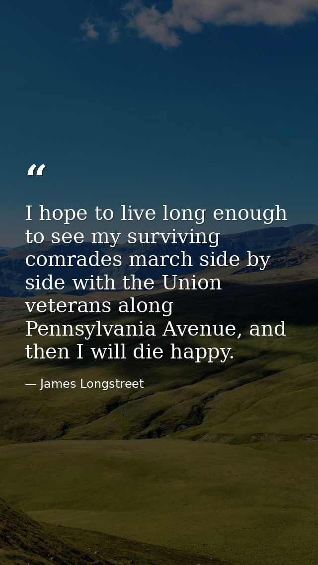 I hope to live long enough to see my surviving comrades march side by side with the Union veterans along Pennsylvania Av — James Longstreet