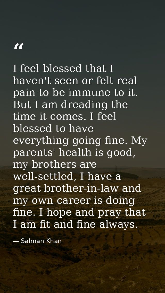 I feel blessed that I haven't seen or felt real pain to be immune to it. But I am dreading the time it comes. I feel ble — Salman Khan