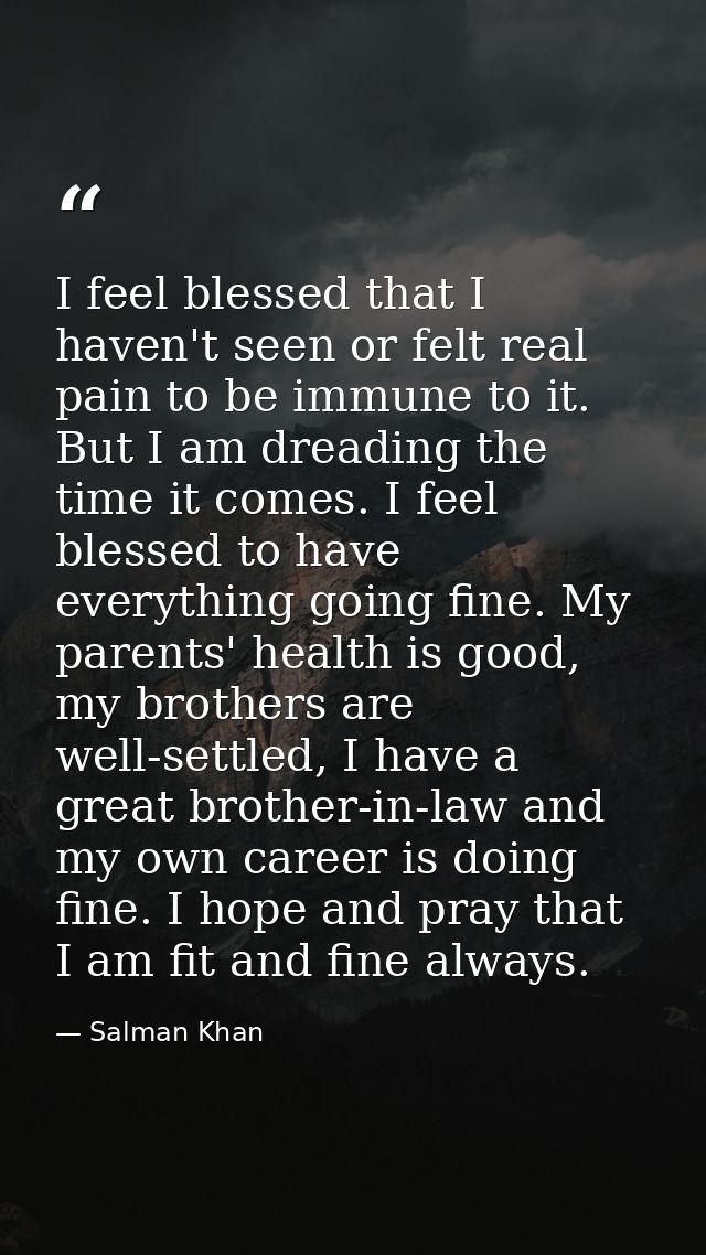 I feel blessed that I haven't seen or felt real pain to be immune to it. But I am dreading the time it comes. I feel ble — Salman Khan