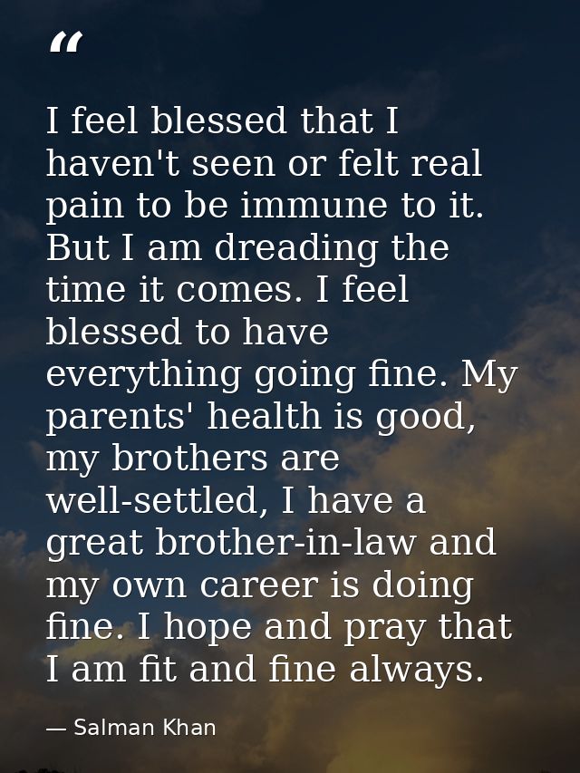 I feel blessed that I haven't seen or felt real pain to be immune to it. But I am dreading the time it comes. I feel ble — Salman Khan