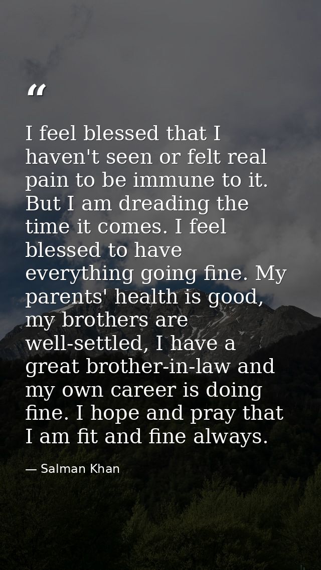 I feel blessed that I haven't seen or felt real pain to be immune to it. But I am dreading the time it comes. I feel ble — Salman Khan