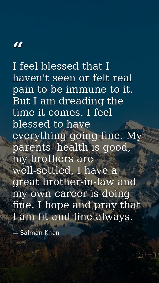 I feel blessed that I haven't seen or felt real pain to be immune to it. But I am dreading the time it comes. I feel ble — Salman Khan