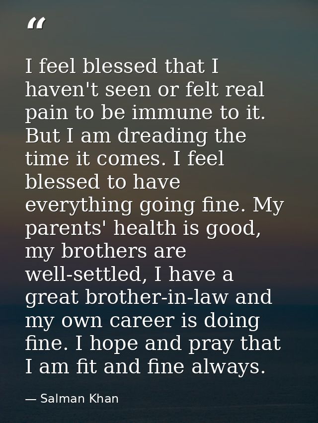 I feel blessed that I haven't seen or felt real pain to be immune to it. But I am dreading the time it comes. I feel ble — Salman Khan