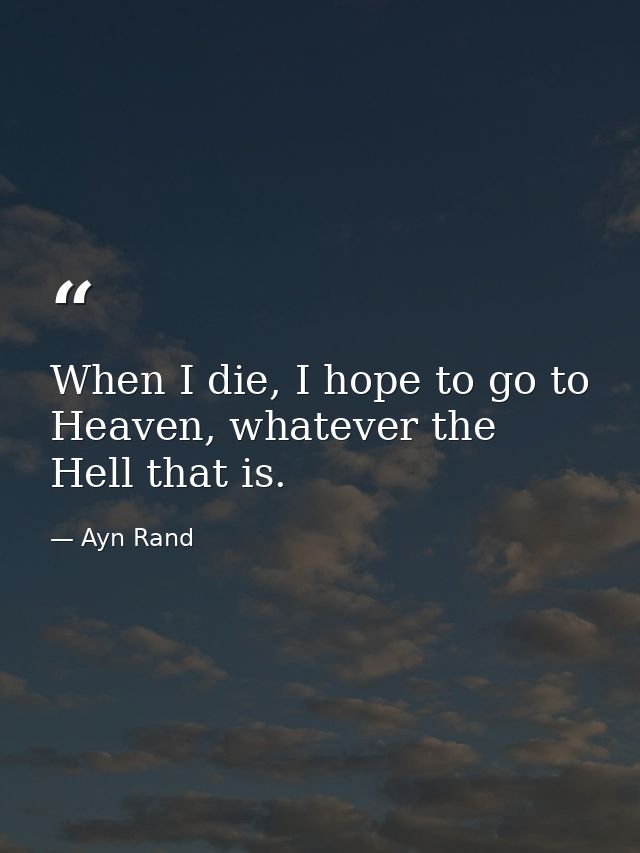 When I die, I hope to go to Heaven, whatever the Hell that is. — Ayn Rand