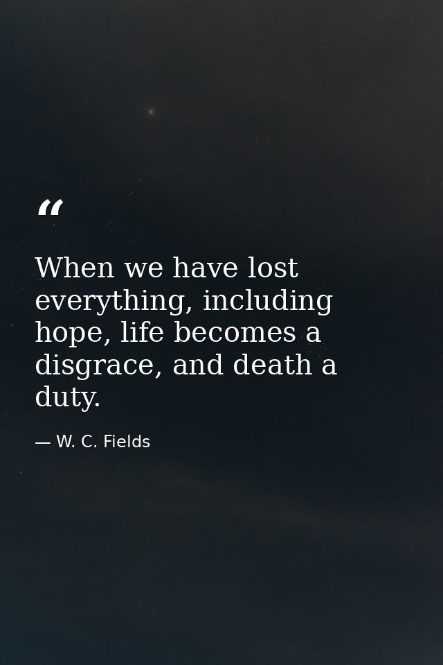 When we have lost everything, including hope, life becomes a disgrace, and death a duty. — W. C. Fields