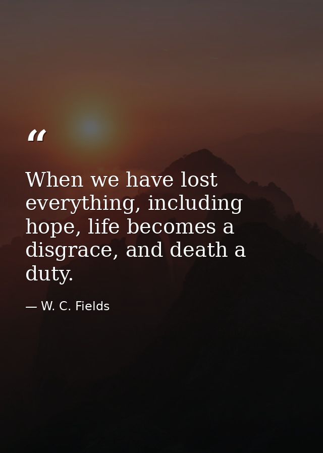 When we have lost everything, including hope, life becomes a disgrace, and death a duty. — W. C. Fields