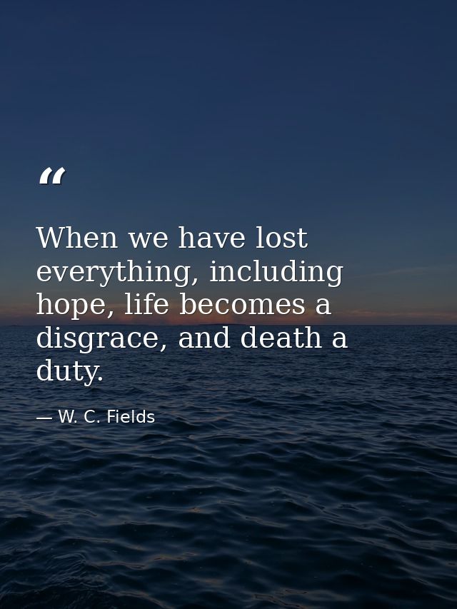 When we have lost everything, including hope, life becomes a disgrace, and death a duty. — W. C. Fields