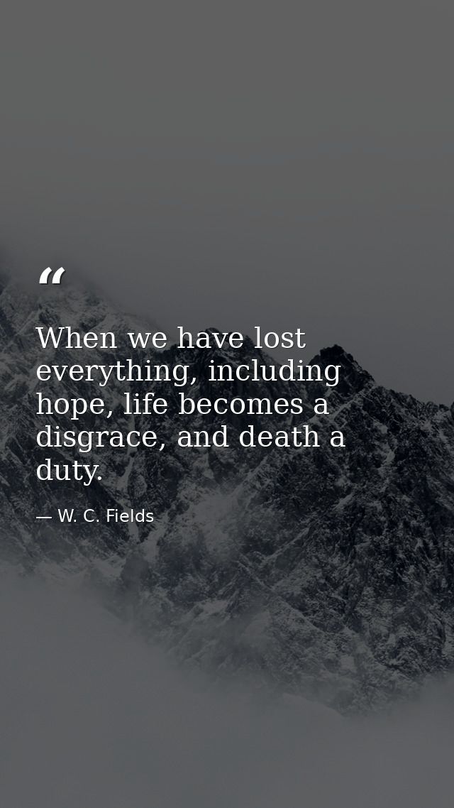 When we have lost everything, including hope, life becomes a disgrace, and death a duty. — W. C. Fields