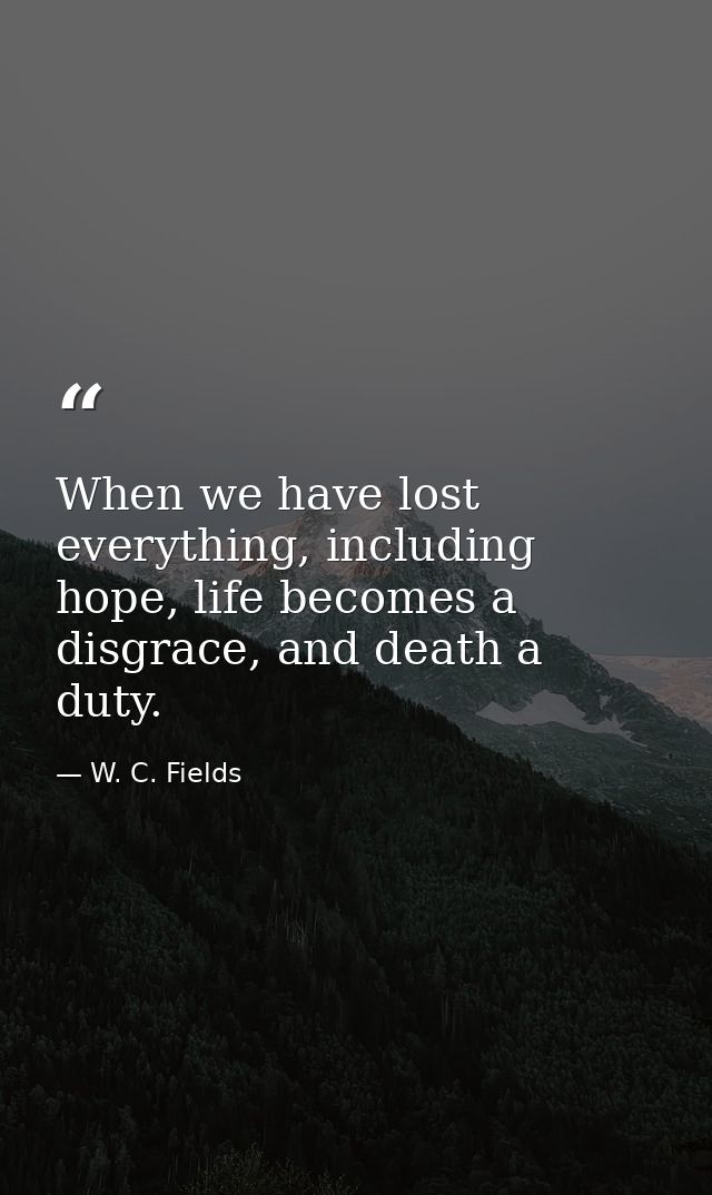 When we have lost everything, including hope, life becomes a disgrace, and death a duty. — W. C. Fields