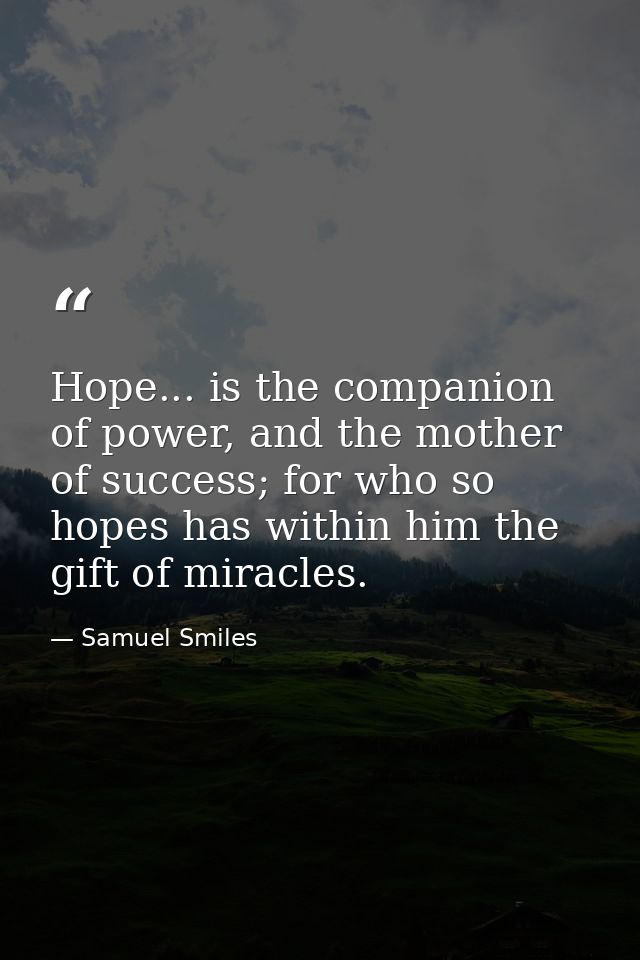 Hope... is the companion of power, and the mother of success; for who so hopes has within him the gift of miracles. — Samuel Smiles