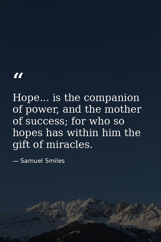 Hope... is the companion of power, and the mother of success; for who so hopes has within him the gift of miracles. — Samuel Smiles