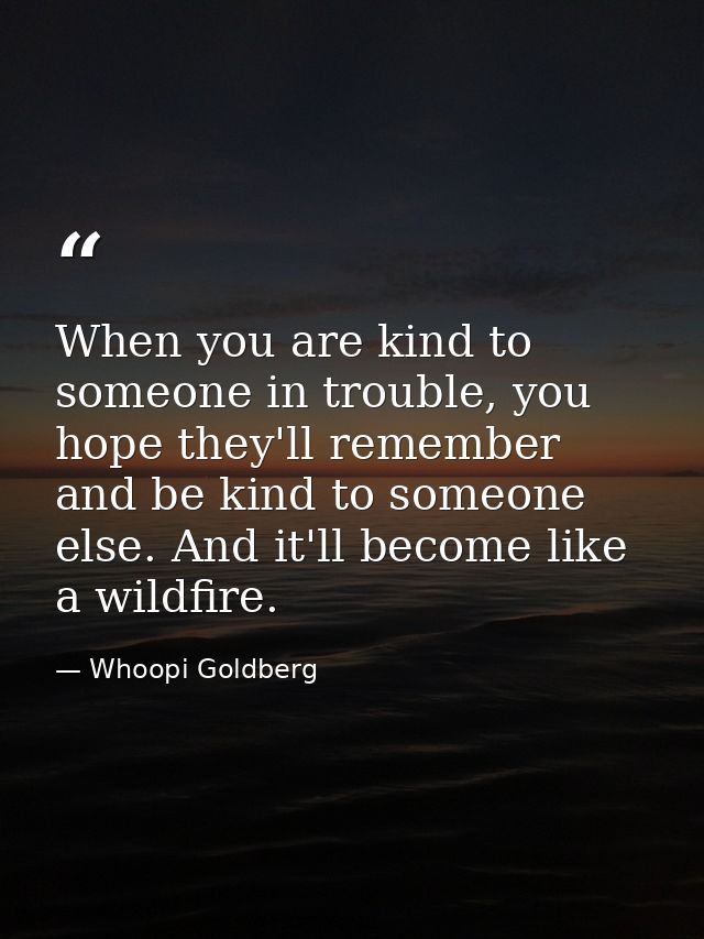 When you are kind to someone in trouble, you hope they'll remember and be kind to someone else. And it'll become like a  — Whoopi Goldberg