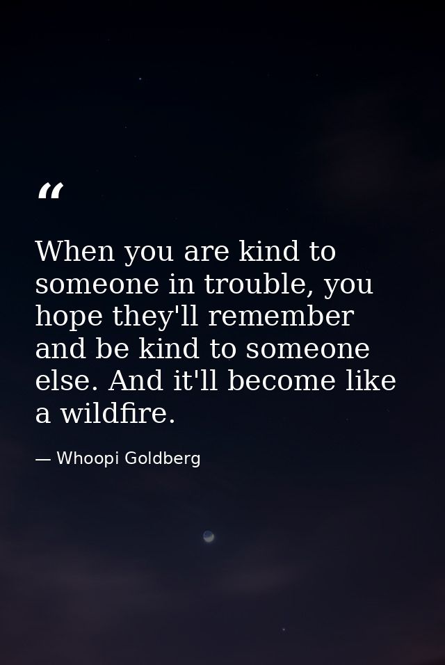 When you are kind to someone in trouble, you hope they'll remember and be kind to someone else. And it'll become like a  — Whoopi Goldberg