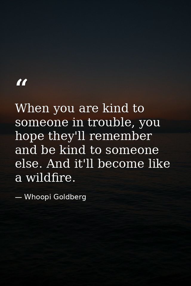 When you are kind to someone in trouble, you hope they'll remember and be kind to someone else. And it'll become like a  — Whoopi Goldberg