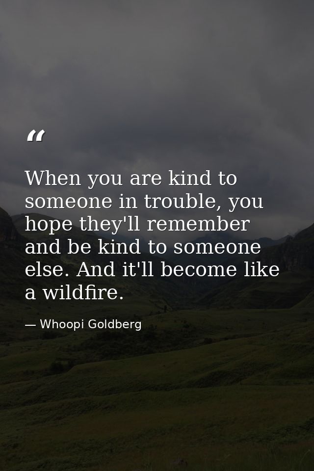 When you are kind to someone in trouble, you hope they'll remember and be kind to someone else. And it'll become like a  — Whoopi Goldberg