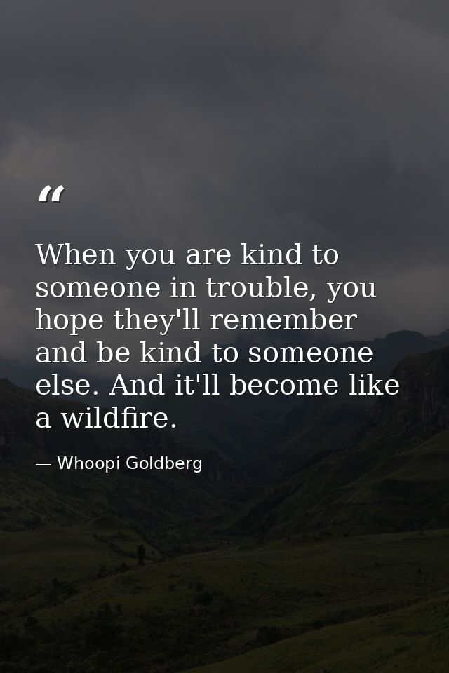 When you are kind to someone in trouble, you hope they'll remember and be kind to someone else. And it'll become like a  — Whoopi Goldberg