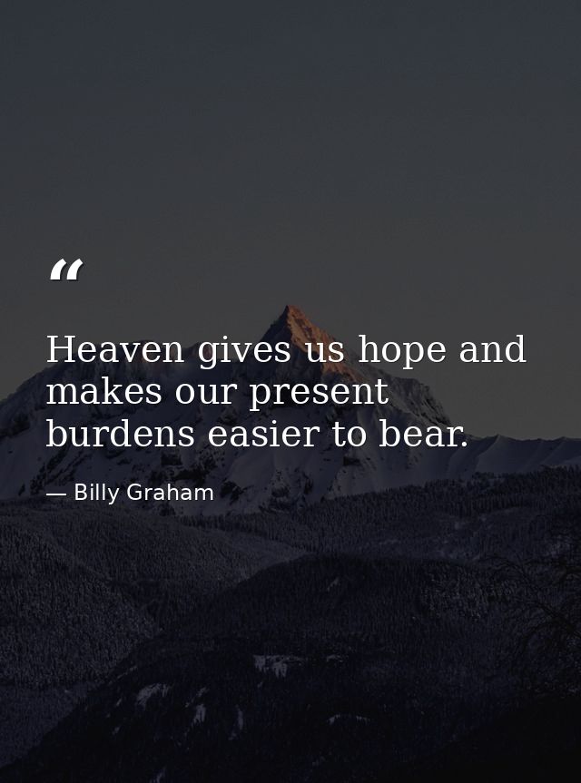 Heaven gives us hope and makes our present burdens easier to bear. — Billy Graham