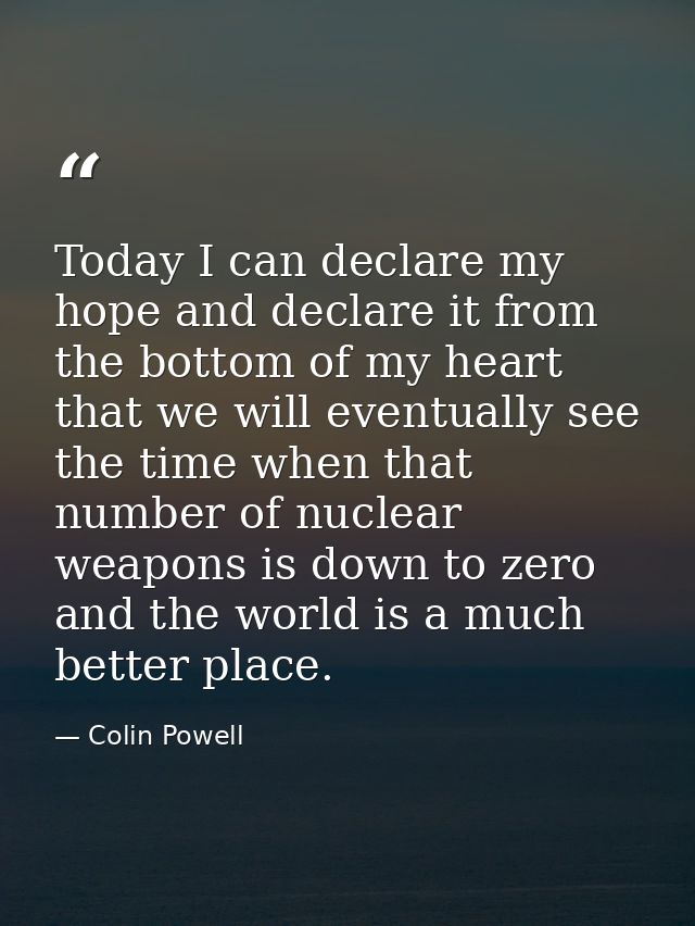 Today I can declare my hope and declare it from the bottom of my heart that we will eventually see the time when that nu — Colin Powell