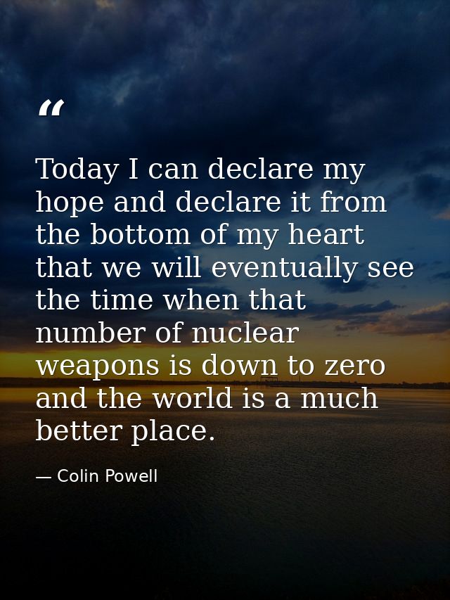 Today I can declare my hope and declare it from the bottom of my heart that we will eventually see the time when that nu — Colin Powell