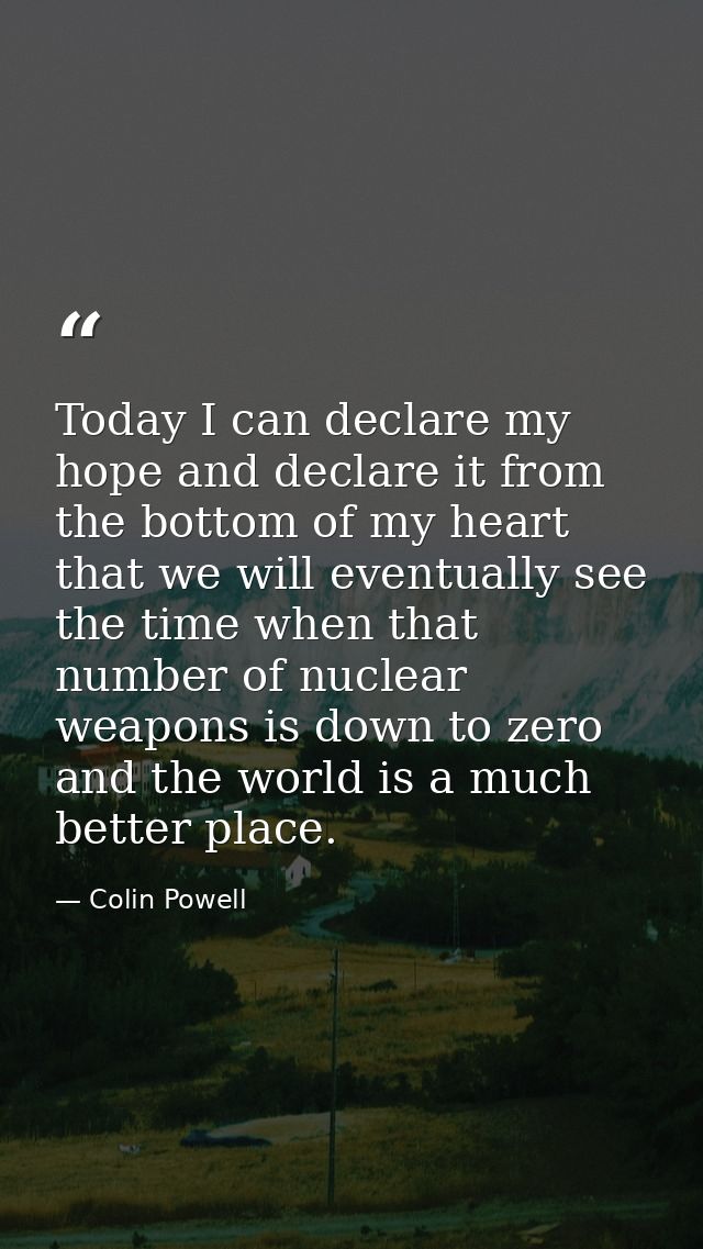 Today I can declare my hope and declare it from the bottom of my heart that we will eventually see the time when that nu — Colin Powell