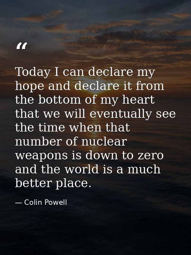 Today I can declare my hope and declare it from the bottom of my heart that we will eventually see the time when that nu — Colin Powell