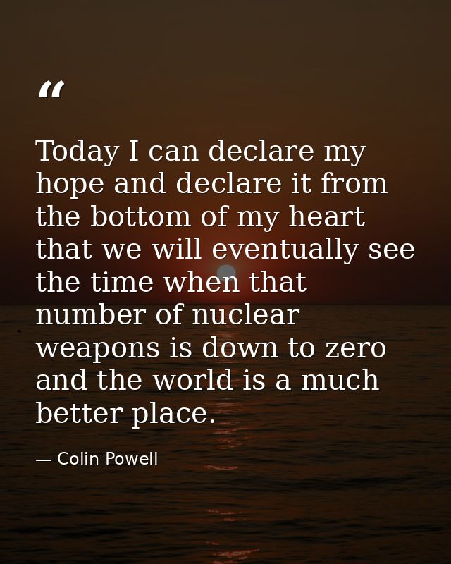 Today I can declare my hope and declare it from the bottom of my heart that we will eventually see the time when that nu — Colin Powell