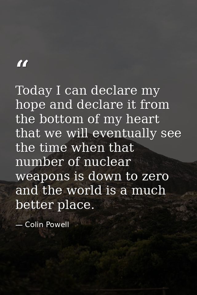 Today I can declare my hope and declare it from the bottom of my heart that we will eventually see the time when that nu — Colin Powell