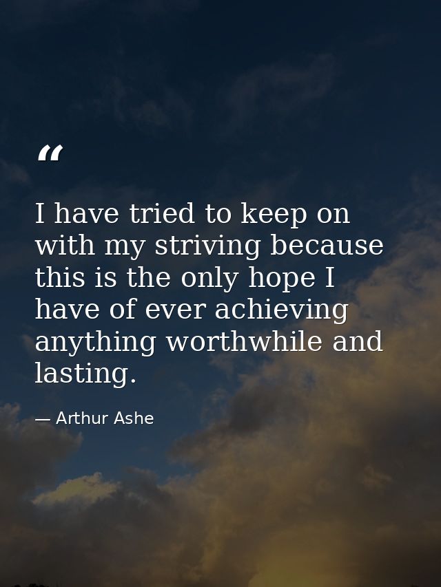 I have tried to keep on with my striving because this is the only hope I have of ever achieving anything worthwhile and  — Arthur Ashe