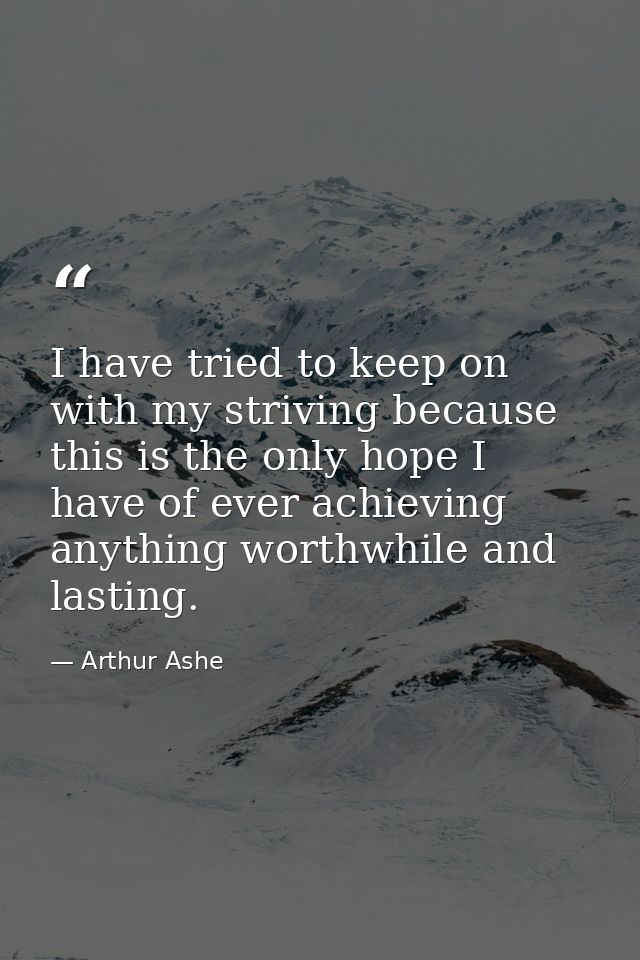 I have tried to keep on with my striving because this is the only hope I have of ever achieving anything worthwhile and  — Arthur Ashe