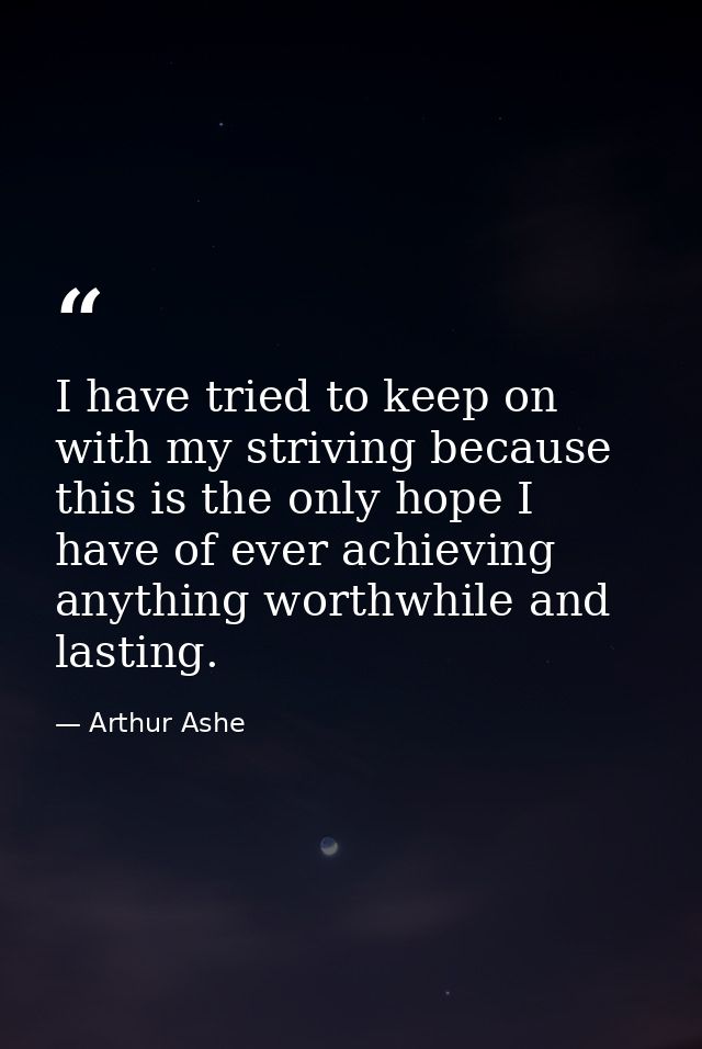 I have tried to keep on with my striving because this is the only hope I have of ever achieving anything worthwhile and  — Arthur Ashe