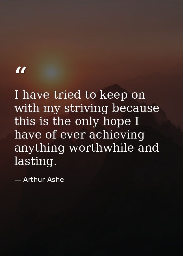 I have tried to keep on with my striving because this is the only hope I have of ever achieving anything worthwhile and  — Arthur Ashe
