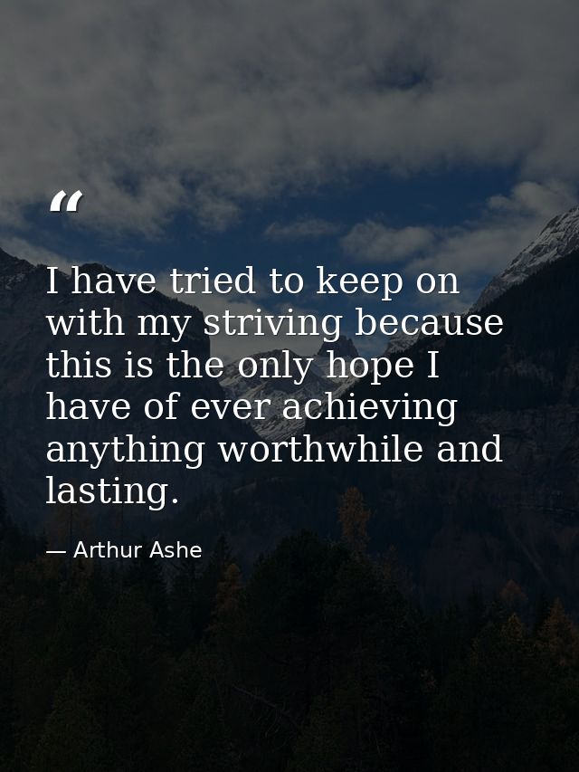 I have tried to keep on with my striving because this is the only hope I have of ever achieving anything worthwhile and  — Arthur Ashe