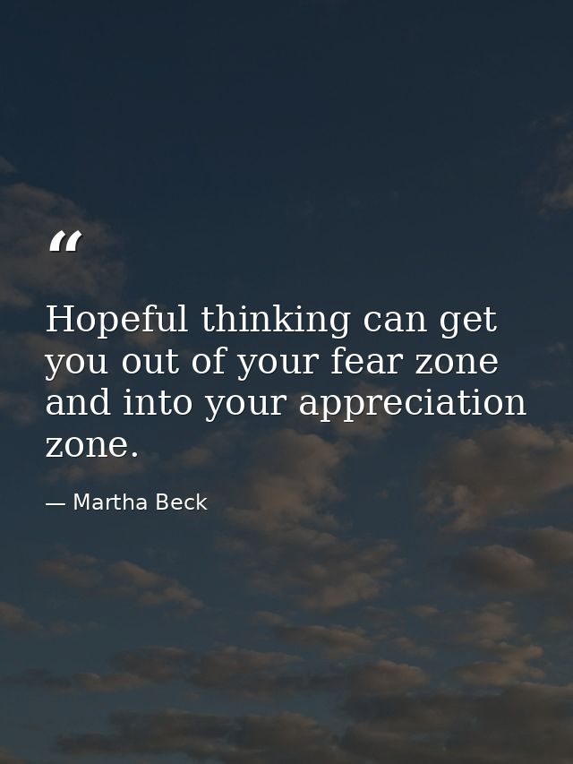 Hopeful thinking can get you out of your fear zone and into your appreciation zone. — Martha Beck