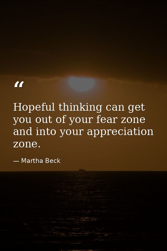 Hopeful thinking can get you out of your fear zone and into your appreciation zone. — Martha Beck
