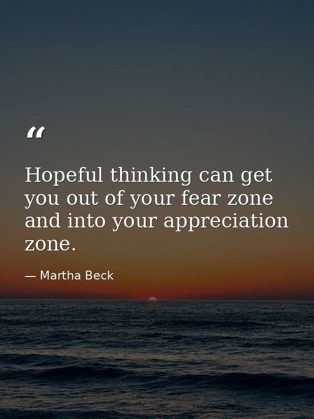Hopeful thinking can get you out of your fear zone and into your appreciation zone. — Martha Beck