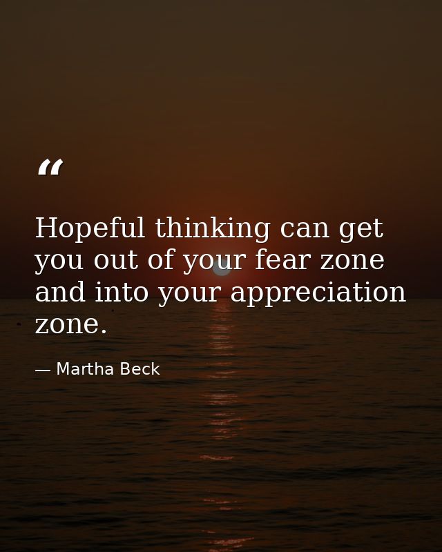 Hopeful thinking can get you out of your fear zone and into your appreciation zone. — Martha Beck