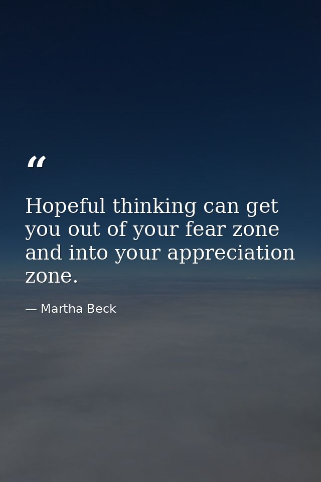 Hopeful thinking can get you out of your fear zone and into your appreciation zone. — Martha Beck