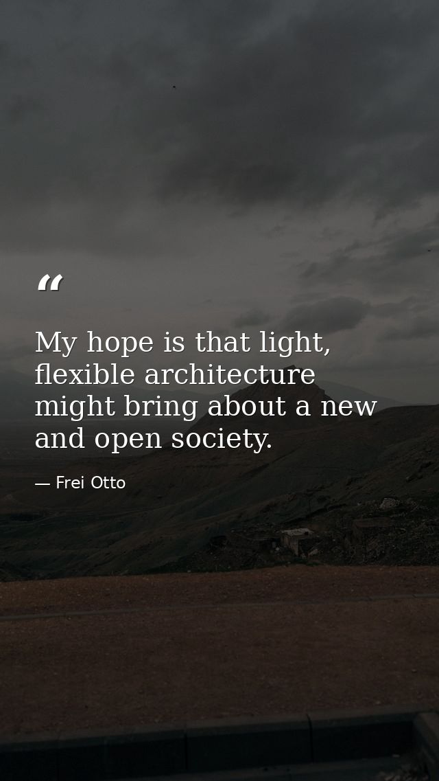 My hope is that light, flexible architecture might bring about a new and open society. — Frei Otto