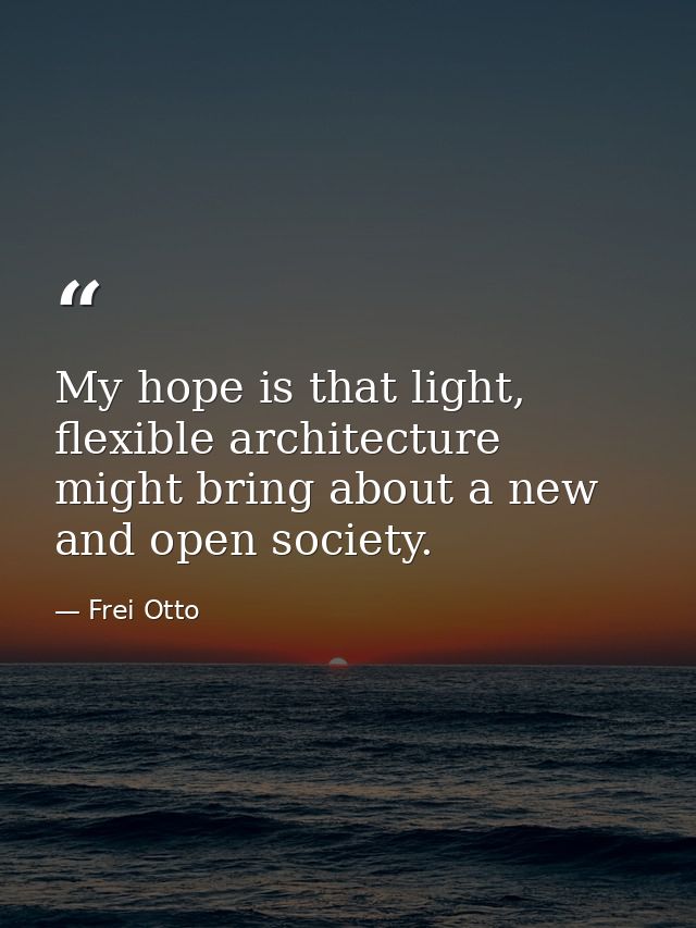 My hope is that light, flexible architecture might bring about a new and open society. — Frei Otto